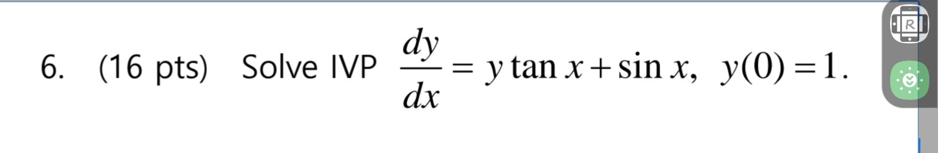 6. (16 pts) Solve IVP \( \frac{d y}{d x}=y \tan x+\sin x, y(0)=1 \).