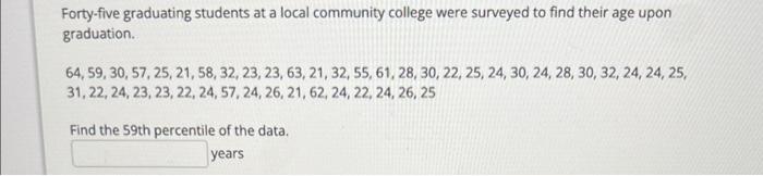 Forty-five graduating students at a local community college were surveyed to find their age upon graduation.
\[
\begin{array}