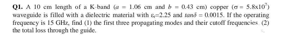 Q1. A 10 cm length of a K-band (a = 1.06 cm and b = 0.43 cm) copper (o= 5.8x107)
waveguide is filled with a dielectric materi