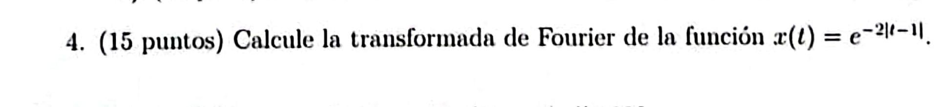 4. (15 puntos) Calcule la transformada de Fourier de la función \( x(t)=e^{-2|t-1|} \).