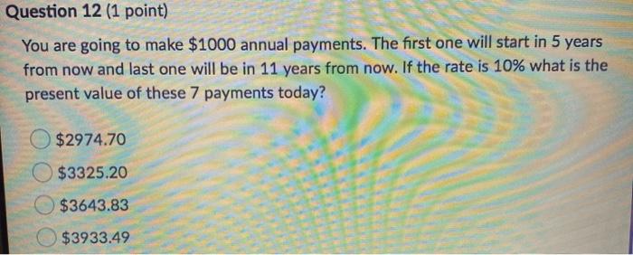 Question 12 (1 point) You are going to make $1000 annual payments. The first one will start in 5 years from now and last one
