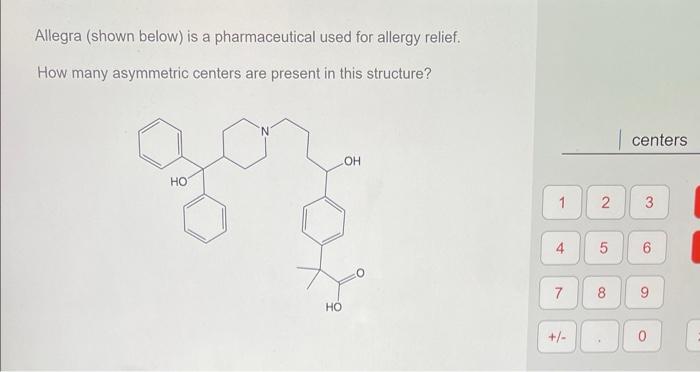 Allegra (shown below) is a pharmaceutical used for allergy relief.
How many asymmetric centers are present in this structure?