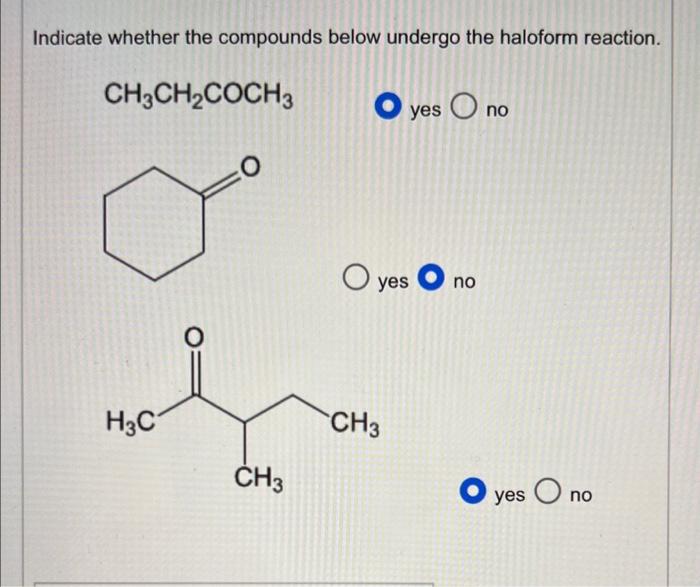 Indicate whether the compounds below undergo the haloform reaction.
\[
\mathrm{CH}_{3} \mathrm{CH}_{2} \mathrm{COCH}_{3}
\]
y