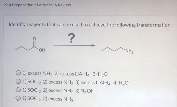 22.4 Preparation of Amines: A Review
Identify reagents that can be used to achieve the following transformation:
1) excess \(