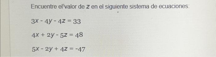 Encuentre elvalor de \( z \) en el siguiente sistema de ecuaciones: \[ \begin{array}{l} 3 x-4 y-4 z=33 \\ 4 x+2 y-5 z=48 \\