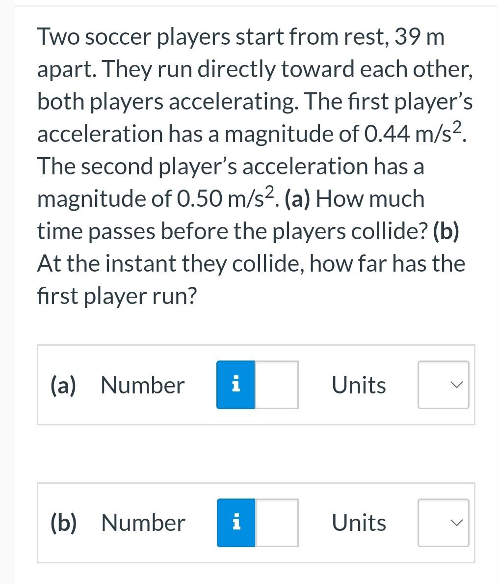 Two soccer players start from rest, \( 39 \mathrm{~m} \) apart. They run directly toward each other, both players acceleratin