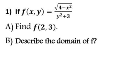 1) If \( f(x, y)=\frac{\sqrt{4-x^{2}}}{y^{2}+3} \) A) Find \( \boldsymbol{f}(2, \mathbf{3}) \). B) Describe the domain of \(