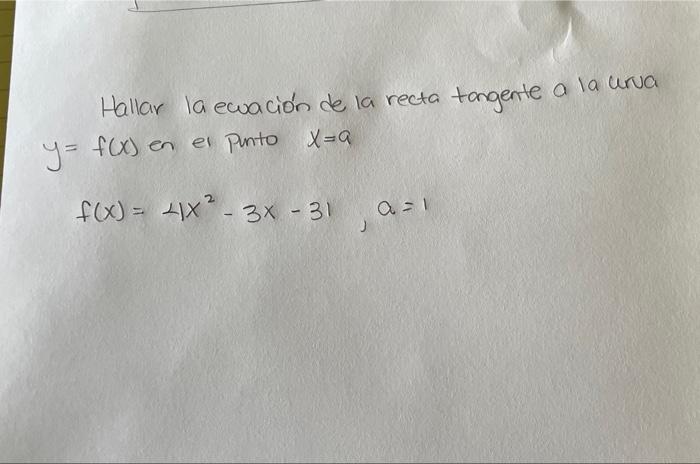 Hallar la ecuación de la recta tangente a la urua y = f(x) en el punto x-a f(x) = 4x² – 3x - 31 f( a=1