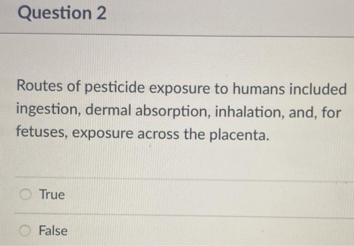 Question 2 Routes of pesticide exposure to humans included ingestion, dermal absorption, inhalation, and, for fetuses, exposu