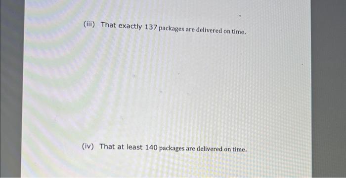 (iii) That exactly 137 packages are delivered on time.
(iv) That at least 140 packages are delivered on time.