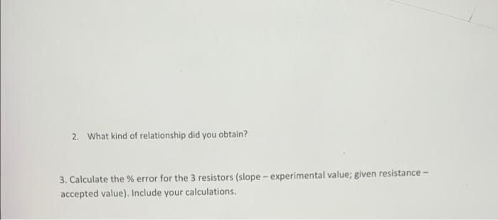 2. What kind of relationship did you obtain?
3. Calculate the \% error for the 3 resistors (slope - experimental value; given